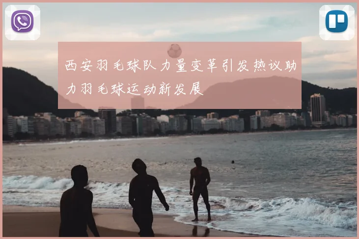 西安羽毛球队力量变革引发热议助力羽毛球运动新发展