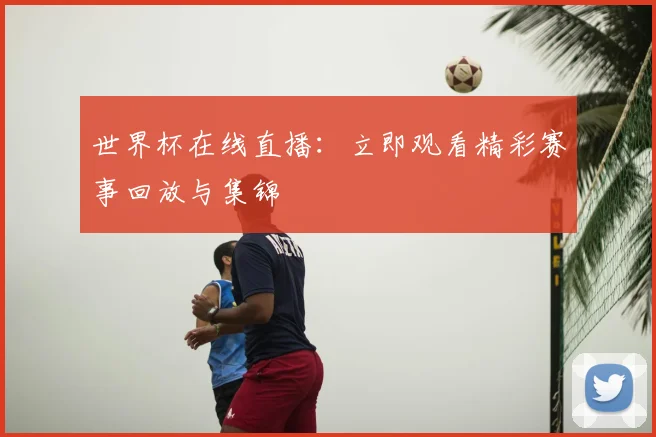 世界杯在线直播:立即观看精彩赛事回放与集锦