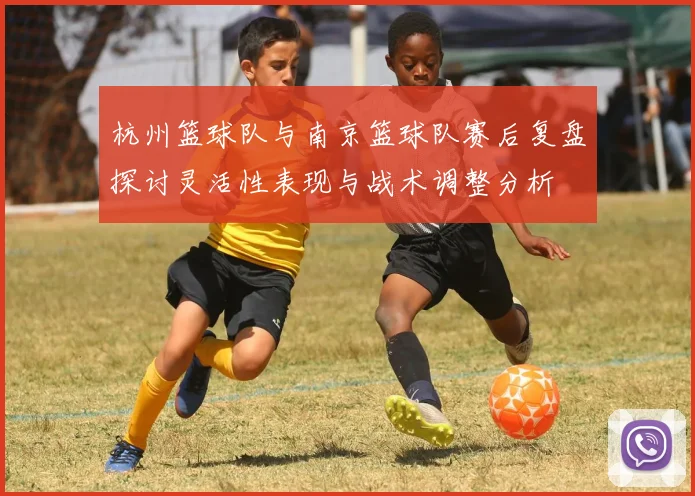 杭州篮球队与南京篮球队赛后复盘探讨灵活性表现与战术调整分析