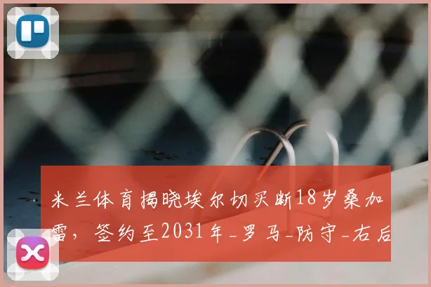 米兰体育揭晓埃尔切买断18岁桑加雷,签约至2031年_罗马_防守_右后卫