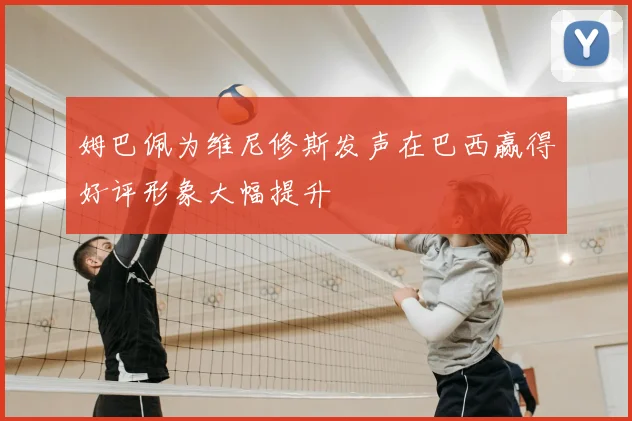 姆巴佩为维尼修斯发声在巴西赢得好评形象大幅提升