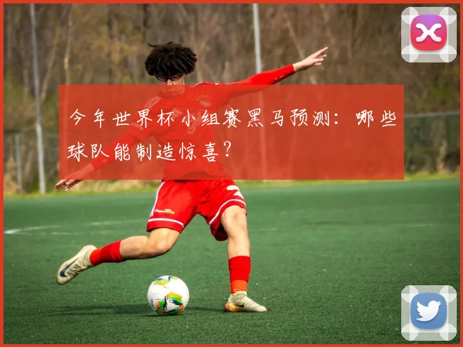 今年世界杯小组赛黑马预测：哪些球队能制造惊喜？
