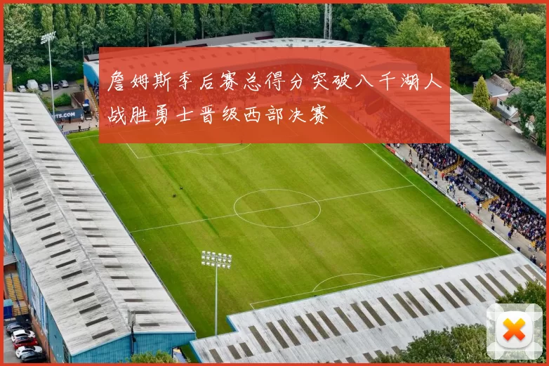 詹姆斯季后赛总得分突破八千湖人战胜勇士晋级西部决赛