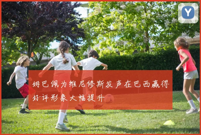 姆巴佩为维尼修斯发声在巴西赢得好评形象大幅提升