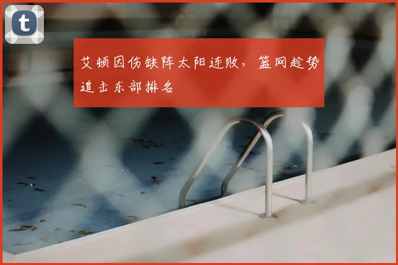 艾顿因伤缺阵太阳连败,篮网趁势追击东部排名