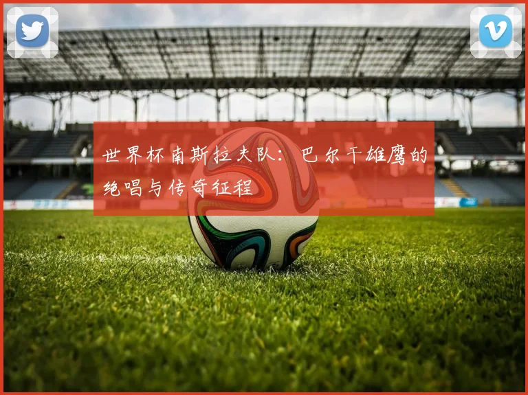 世界杯南斯拉夫队：巴尔干雄鹰的绝唱与传奇征程