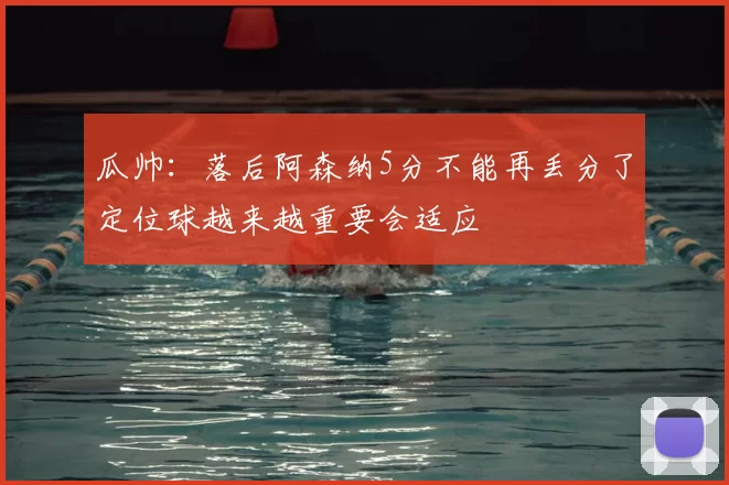 瓜帅：落后阿森纳5分不能再丢分了定位球越来越重要会适应