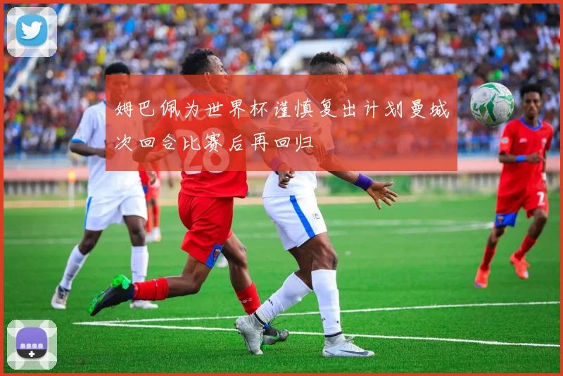 姆巴佩为世界杯谨慎复出计划曼城次回合比赛后再回归
