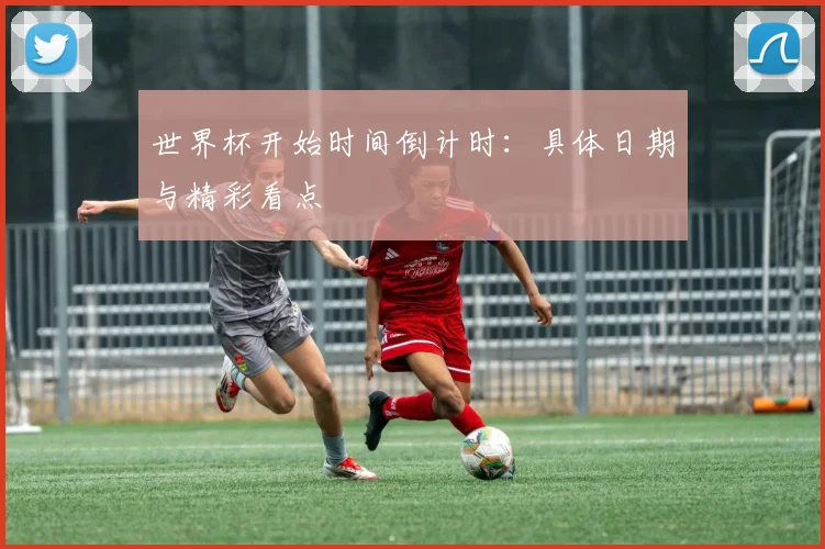 世界杯开始时间倒计时：具体日期与精彩看点