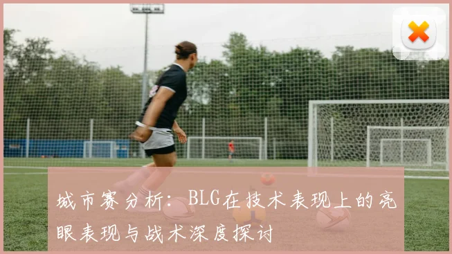 城市赛分析：BLG在技术表现上的亮眼表现与战术深度探讨