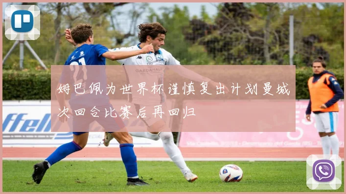 姆巴佩为世界杯谨慎复出计划曼城次回合比赛后再回归