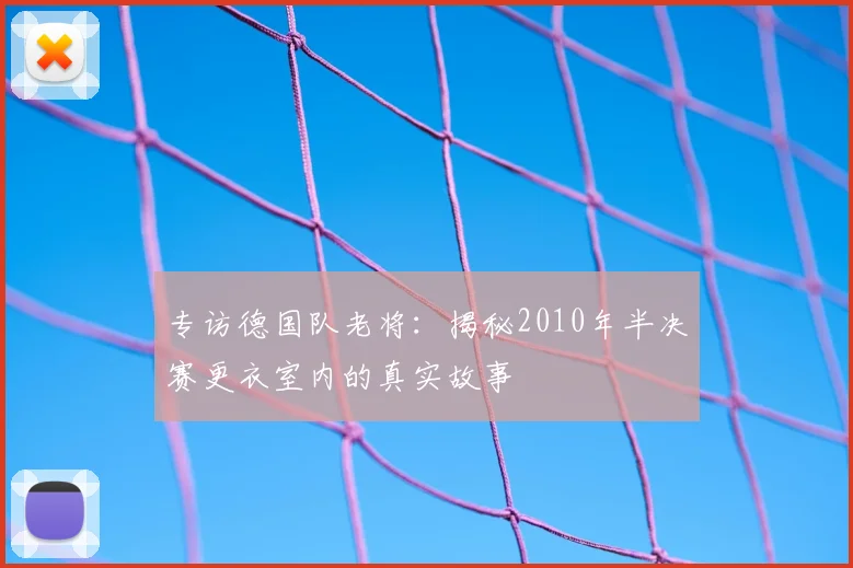 专访德国队老将:揭秘2010年半决赛更衣室内的真实故事