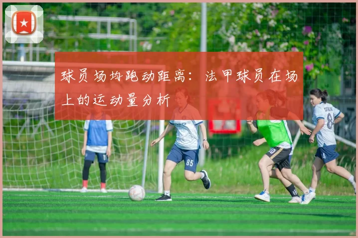球员场均跑动距离：法甲球员在场上的运动量分析