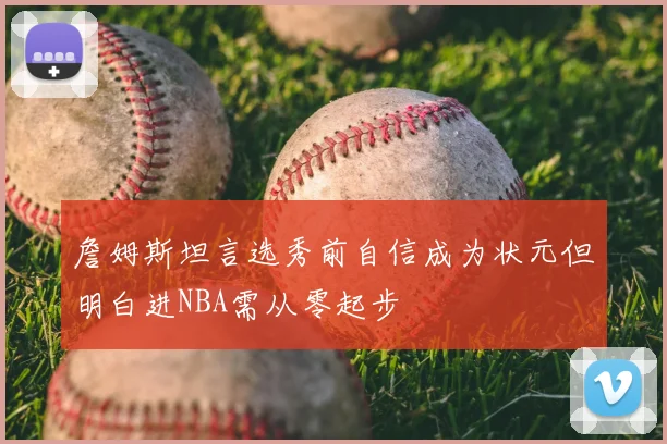 詹姆斯坦言选秀前自信成为状元但明白进NBA需从零起步