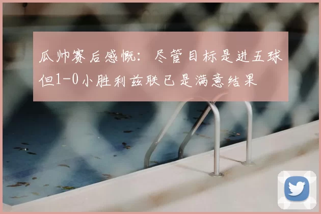 瓜帅赛后感慨：尽管目标是进五球但1-0小胜利兹联已是满意结果