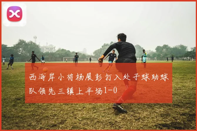 西海岸小将杨展彭打入处子球助球队领先三镇上半场1-0