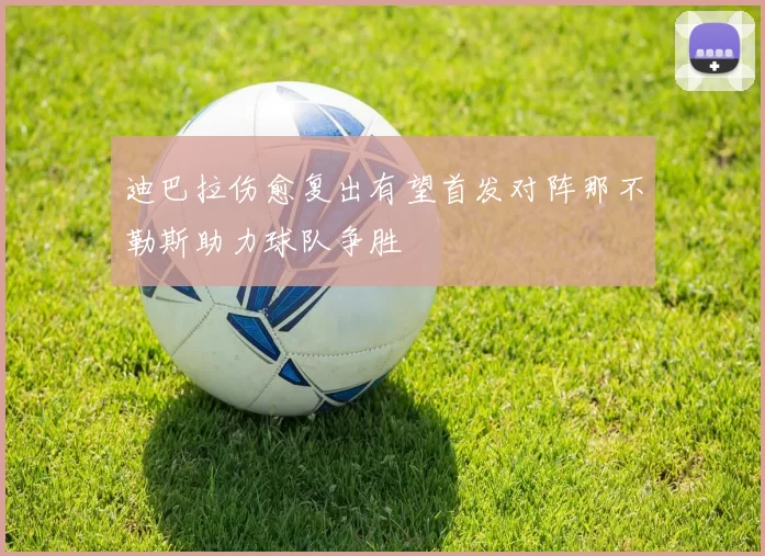 迪巴拉伤愈复出有望首发对阵那不勒斯助力球队争胜