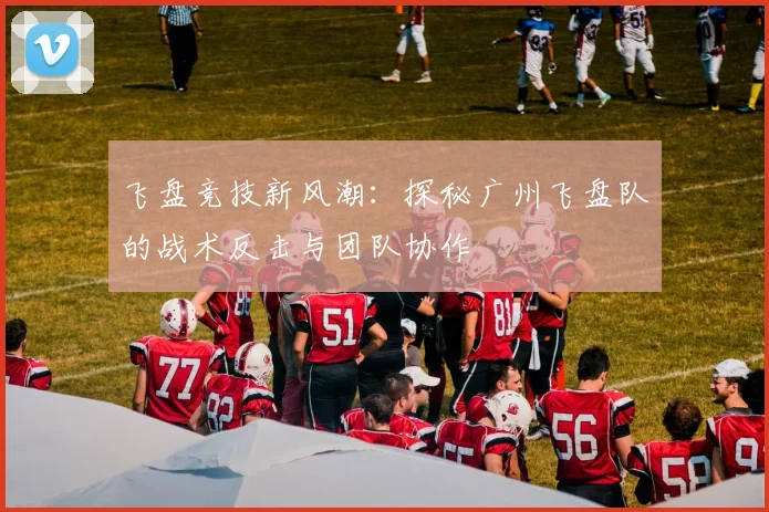 飞盘竞技新风潮:探秘广州飞盘队的战术反击与团队协作