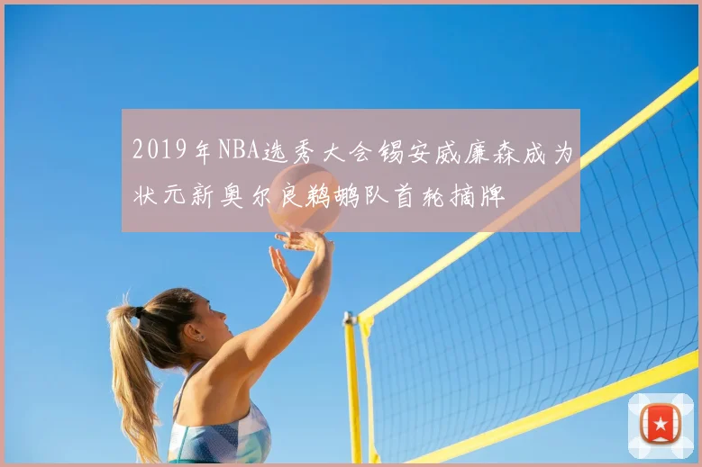 2019年NBA选秀大会锡安威廉森成为状元新奥尔良鹈鹕队首轮摘牌