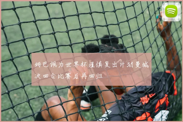 姆巴佩为世界杯谨慎复出计划曼城次回合比赛后再回归