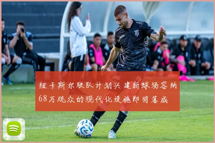 纽卡斯尔联队计划兴建新球场容纳68万观众的现代化设施即将落成