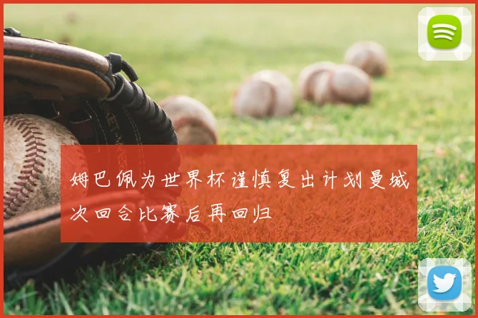 姆巴佩为世界杯谨慎复出计划曼城次回合比赛后再回归