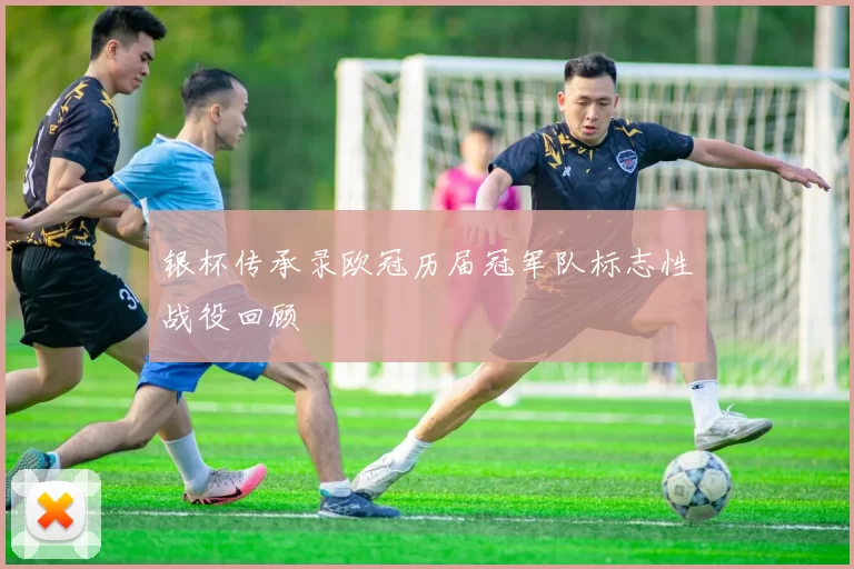 银杯传承录欧冠历届冠军队标志性战役回顾