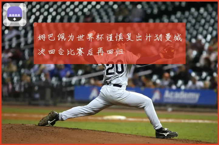 姆巴佩为世界杯谨慎复出计划曼城次回合比赛后再回归