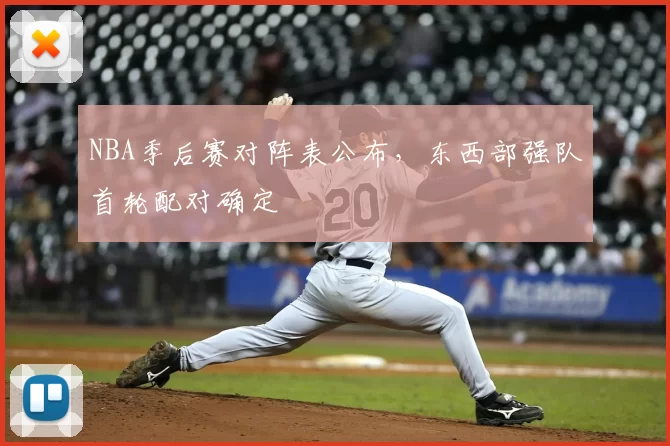 NBA季后赛对阵表公布，东西部强队首轮配对确定