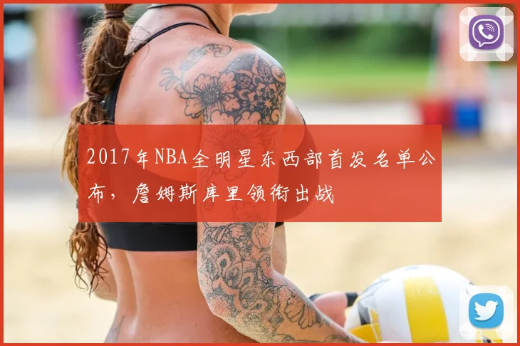2017年NBA全明星东西部首发名单公布,詹姆斯库里领衔出战