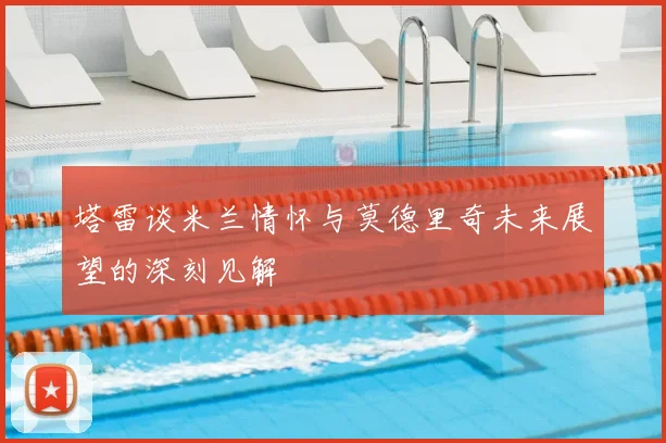 塔雷谈米兰情怀与莫德里奇未来展望的深刻见解