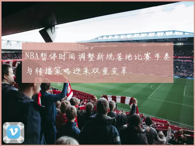 NBA暂停时间调整新规落地比赛节奏与转播策略迎来双重变革
