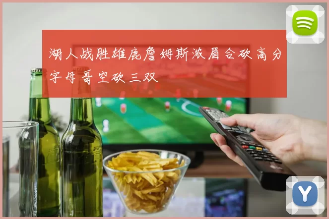 湖人战胜雄鹿詹姆斯浓眉合砍高分字母哥空砍三双