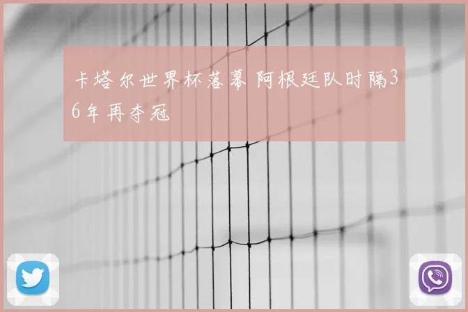 卡塔尔世界杯落幕 阿根廷队时隔36年再夺冠