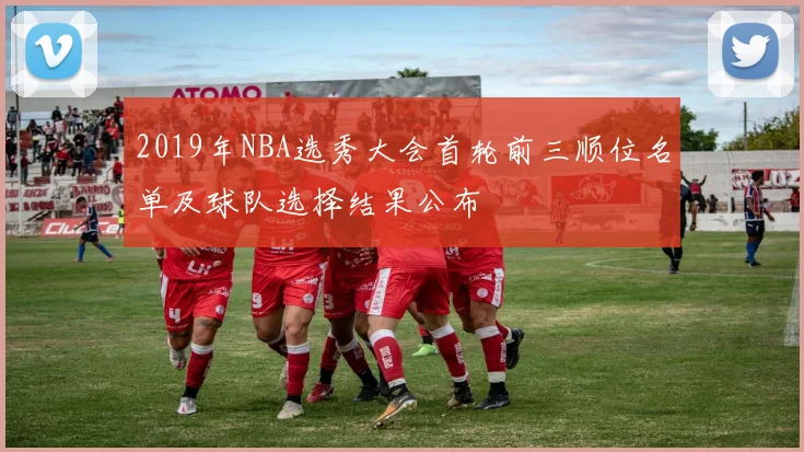 2019年NBA选秀大会首轮前三顺位名单及球队选择结果公布