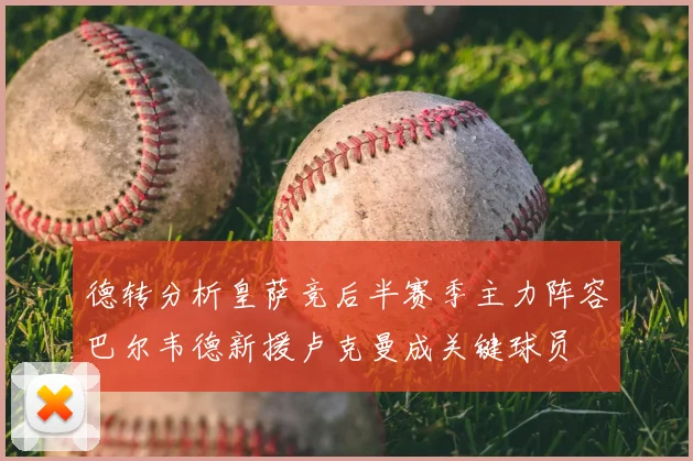 德转分析皇萨竞后半赛季主力阵容巴尔韦德新援卢克曼成关键球员