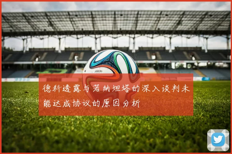 德科透露与若纳坦塔的深入谈判未能达成协议的原因分析