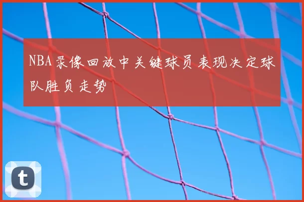 NBA录像回放中关键球员表现决定球队胜负走势