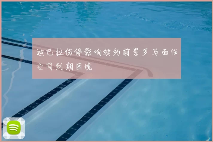 迪巴拉伤停影响续约前景罗马面临合同到期困境