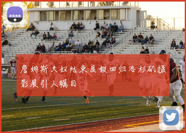 詹姆斯夫妇结束度假回归洛杉矶摄影展引人瞩目