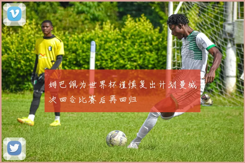 姆巴佩为世界杯谨慎复出计划曼城次回合比赛后再回归