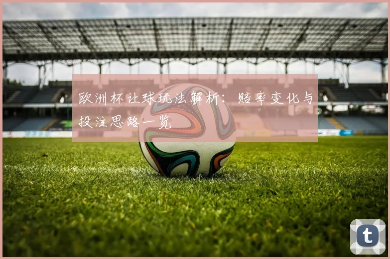 欧洲杯让球玩法解析:赔率变化与投注思路一览