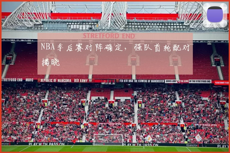 NBA季后赛对阵确定，强队首轮配对揭晓