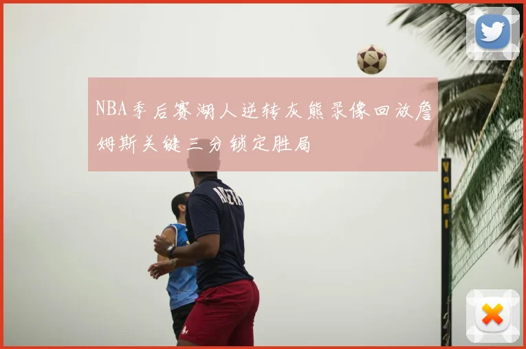 NBA季后赛湖人逆转灰熊录像回放詹姆斯关键三分锁定胜局