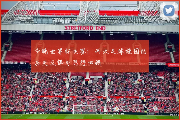 今晚世界杯决赛：两大足球强国的历史交锋与恩怨回顾