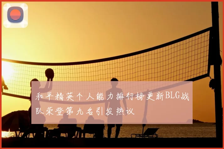 和平精英个人能力排行榜更新BLG战队荣登第九名引发热议