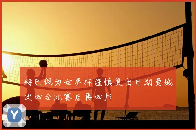 姆巴佩为世界杯谨慎复出计划曼城次回合比赛后再回归