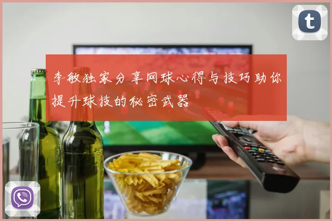 李敏独家分享网球心得与技巧助你提升球技的秘密武器