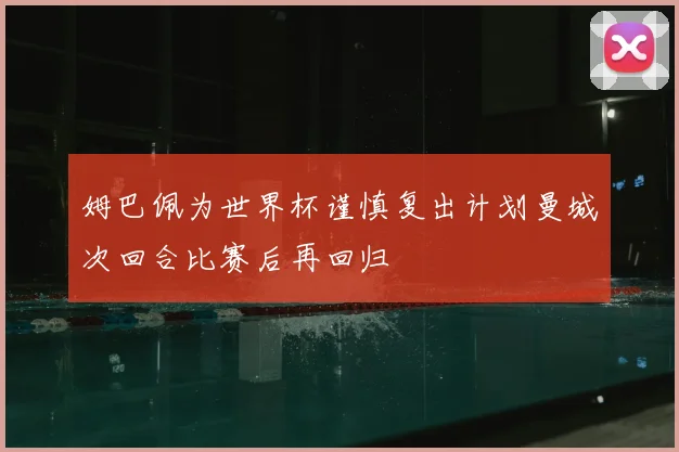 姆巴佩为世界杯谨慎复出计划曼城次回合比赛后再回归