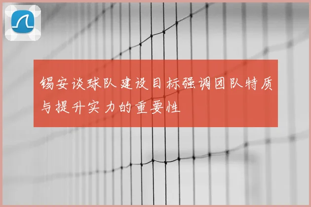 锡安谈球队建设目标强调团队特质与提升实力的重要性